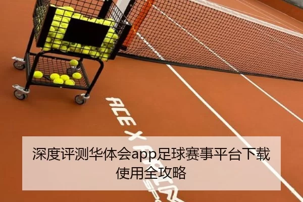 深度评测华体会app足球赛事平台下载使用全攻略