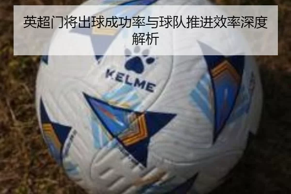 英超门将出球成功率与球队推进效率深度解析